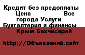 Кредит без предоплаты.  › Цена ­ 1 500 000 - Все города Услуги » Бухгалтерия и финансы   . Крым,Бахчисарай